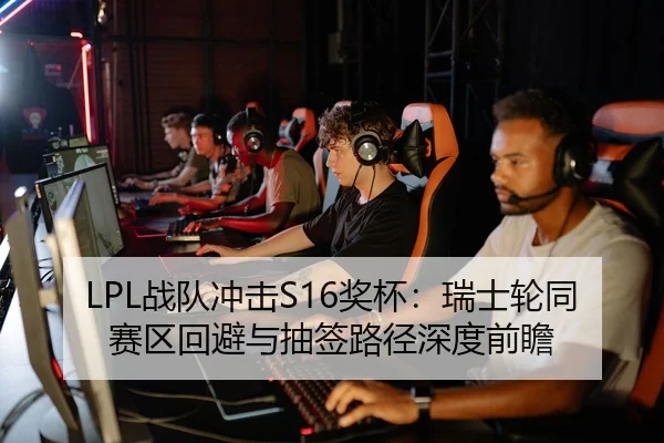 LPL战队冲击S16奖杯：瑞士轮同赛区回避与抽签路径深度前瞻（2026LOL）